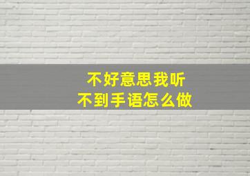 不好意思我听不到手语怎么做