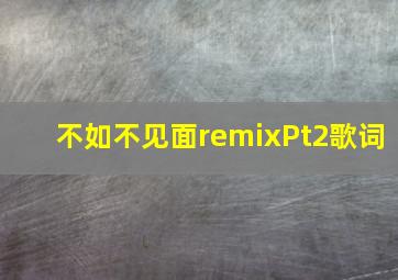 不如不见面remixPt2歌词