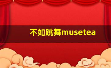 不如跳舞musetea