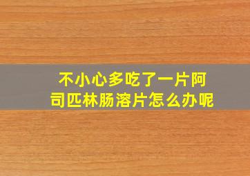 不小心多吃了一片阿司匹林肠溶片怎么办呢