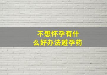 不想怀孕有什么好办法避孕药