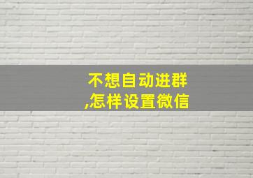 不想自动进群,怎样设置微信