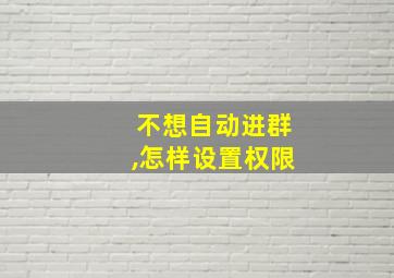 不想自动进群,怎样设置权限