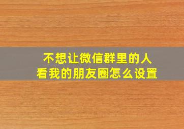 不想让微信群里的人看我的朋友圈怎么设置