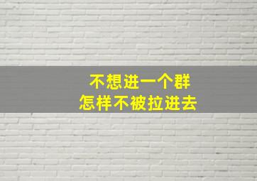 不想进一个群怎样不被拉进去