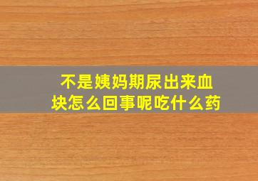 不是姨妈期尿出来血块怎么回事呢吃什么药