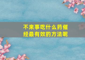 不来事吃什么药催经最有效的方法呢