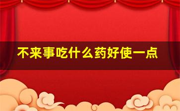 不来事吃什么药好使一点