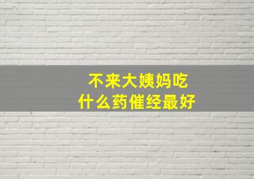 不来大姨妈吃什么药催经最好