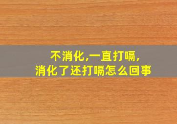 不消化,一直打嗝,消化了还打嗝怎么回事