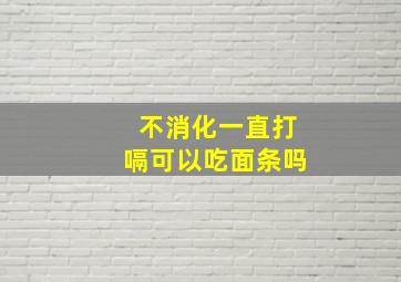 不消化一直打嗝可以吃面条吗