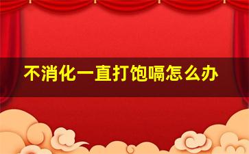 不消化一直打饱嗝怎么办