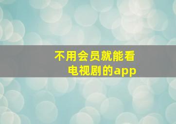 不用会员就能看电视剧的app