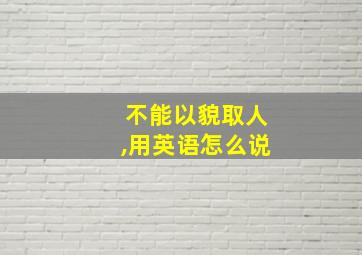 不能以貌取人,用英语怎么说