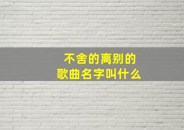 不舍的离别的歌曲名字叫什么