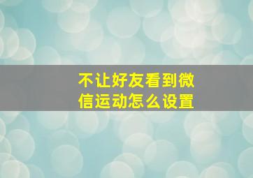 不让好友看到微信运动怎么设置