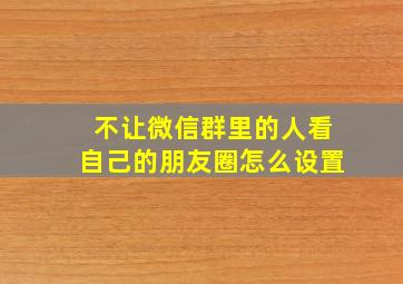 不让微信群里的人看自己的朋友圈怎么设置