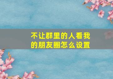 不让群里的人看我的朋友圈怎么设置