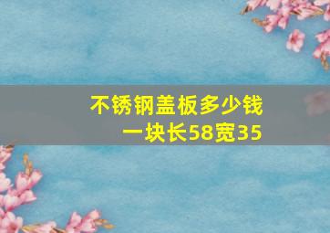 不锈钢盖板多少钱一块长58宽35