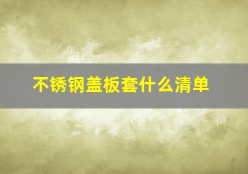 不锈钢盖板套什么清单