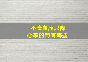 不降血压只降心率的药有哪些