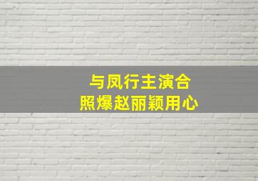 与凤行主演合照爆赵丽颖用心