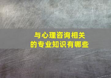 与心理咨询相关的专业知识有哪些