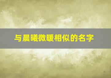 与晨曦微暖相似的名字