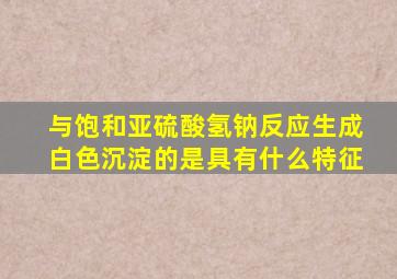 与饱和亚硫酸氢钠反应生成白色沉淀的是具有什么特征