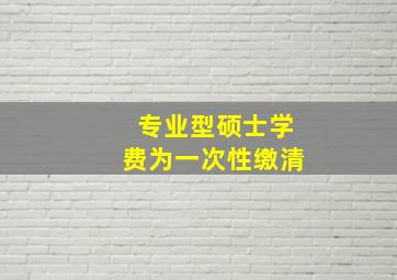 专业型硕士学费为一次性缴清