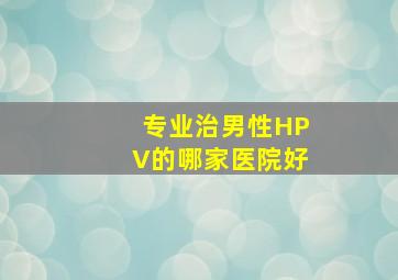 专业治男性HPV的哪家医院好