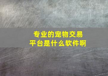 专业的宠物交易平台是什么软件啊