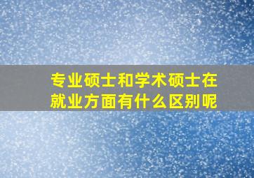 专业硕士和学术硕士在就业方面有什么区别呢