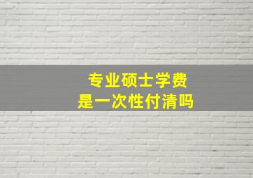 专业硕士学费是一次性付清吗