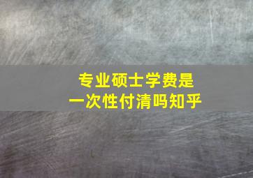 专业硕士学费是一次性付清吗知乎