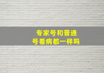 专家号和普通号看病都一样吗