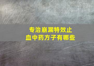 专治崩漏特效止血中药方子有哪些