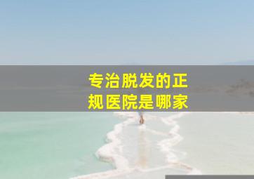 专治脱发的正规医院是哪家