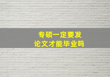 专硕一定要发论文才能毕业吗