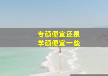 专硕便宜还是学硕便宜一些