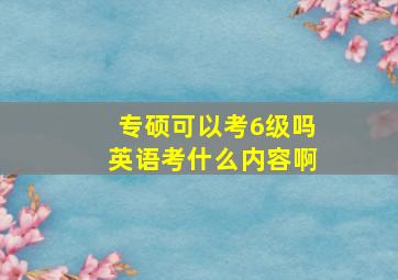 专硕可以考6级吗英语考什么内容啊