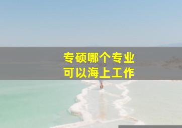 专硕哪个专业可以海上工作