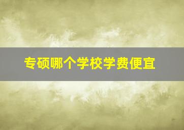 专硕哪个学校学费便宜