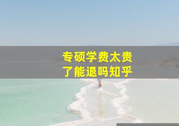 专硕学费太贵了能退吗知乎