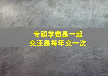 专硕学费是一起交还是每年交一次