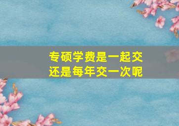 专硕学费是一起交还是每年交一次呢