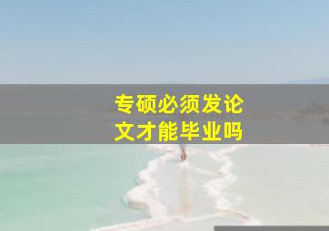 专硕必须发论文才能毕业吗