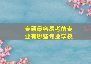 专硕最容易考的专业有哪些专业学校