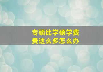 专硕比学硕学费贵这么多怎么办