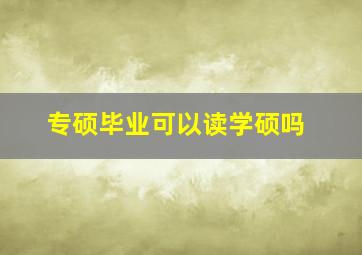 专硕毕业可以读学硕吗